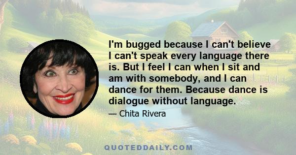 I'm bugged because I can't believe I can't speak every language there is. But I feel I can when I sit and am with somebody, and I can dance for them. Because dance is dialogue without language.