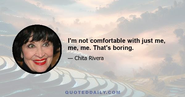 I'm not comfortable with just me, me, me. That's boring.