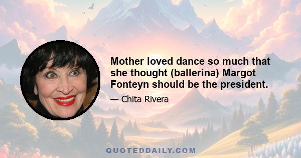 Mother loved dance so much that she thought (ballerina) Margot Fonteyn should be the president.