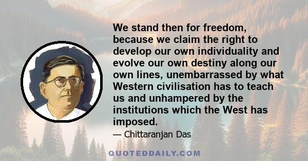 We stand then for freedom, because we claim the right to develop our own individuality and evolve our own destiny along our own lines, unembarrassed by what Western civilisation has to teach us and unhampered by the