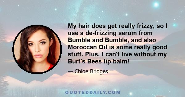 My hair does get really frizzy, so I use a de-frizzing serum from Bumble and Bumble, and also Moroccan Oil is some really good stuff. Plus, I can't live without my Burt's Bees lip balm!