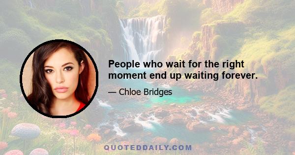 People who wait for the right moment end up waiting forever.