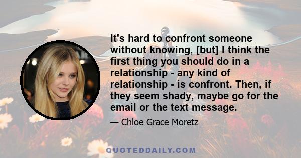 It's hard to confront someone without knowing, [but] I think the first thing you should do in a relationship - any kind of relationship - is confront. Then, if they seem shady, maybe go for the email or the text message.