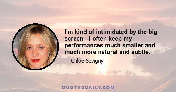 I'm kind of intimidated by the big screen - I often keep my performances much smaller and much more natural and subtle.