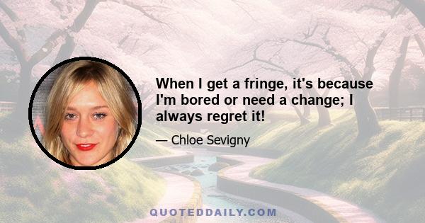 When I get a fringe, it's because I'm bored or need a change; I always regret it!