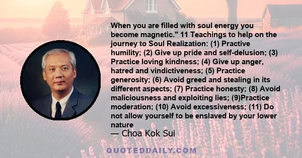 When you are filled with soul energy you become magnetic. 11 Teachings to help on the journey to Soul Realization: (1) Practive humility; (2) Give up pride and self-delusion; (3) Practice loving kindness; (4) Give up