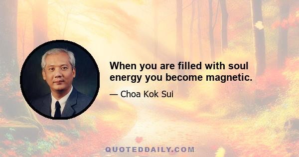 When you are filled with soul energy you become magnetic.