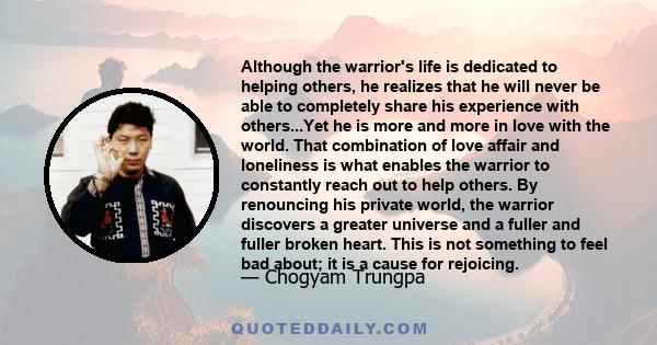 Although the warrior's life is dedicated to helping others, he realizes that he will never be able to completely share his experience with others...Yet he is more and more in love with the world. That combination of