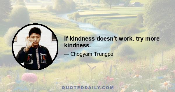 If kindness doesn't work, try more kindness.