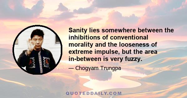 Sanity lies somewhere between the inhibitions of conventional morality and the looseness of extreme impulse, but the area in-between is very fuzzy.