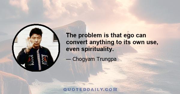 The problem is that ego can convert anything to its own use, even spirituality.