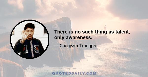 There is no such thing as talent, only awareness.