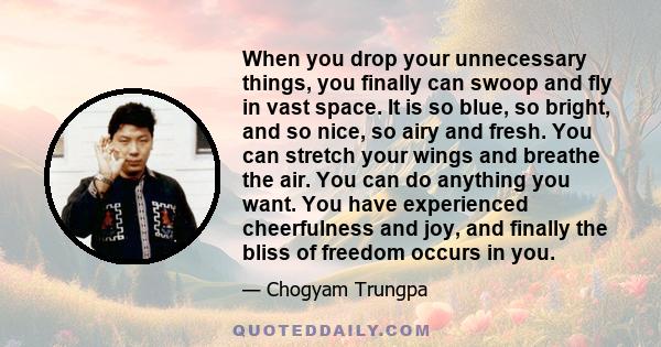 When you drop your unnecessary things, you finally can swoop and fly in vast space. It is so blue, so bright, and so nice, so airy and fresh. You can stretch your wings and breathe the air. You can do anything you want. 