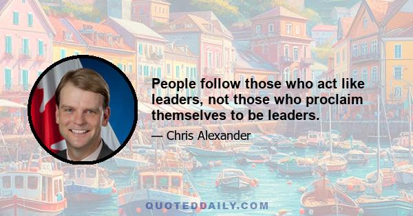 People follow those who act like leaders, not those who proclaim themselves to be leaders.