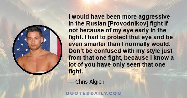 I would have been more aggressive in the Ruslan [Provodnikov] fight if not because of my eye early in the fight. I had to protect that eye and be even smarter than I normally would. Don't be confused with my style just