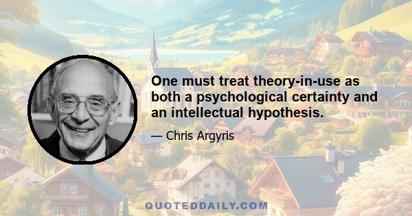 One must treat theory-in-use as both a psychological certainty and an intellectual hypothesis.