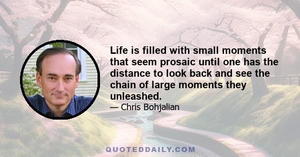 Life is filled with small moments that seem prosaic until one has the distance to look back and see the chain of large moments they unleashed.