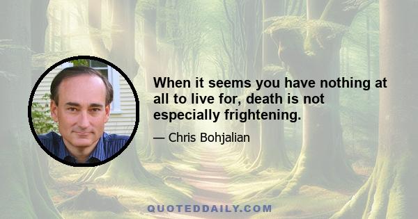 When it seems you have nothing at all to live for, death is not especially frightening.