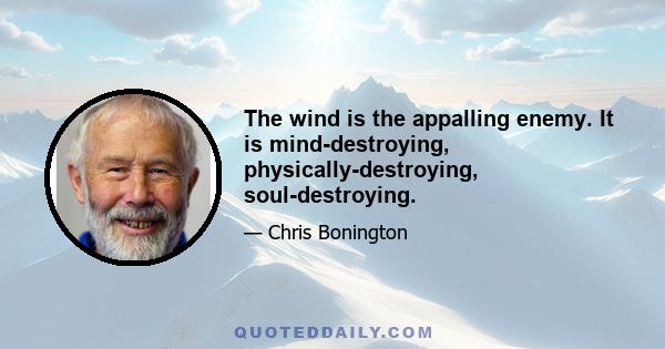 The wind is the appalling enemy. It is mind-destroying, physically-destroying, soul-destroying.