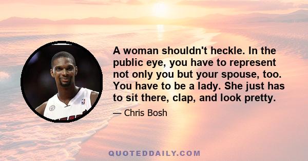 A woman shouldn't heckle. In the public eye, you have to represent not only you but your spouse, too. You have to be a lady. She just has to sit there, clap, and look pretty.