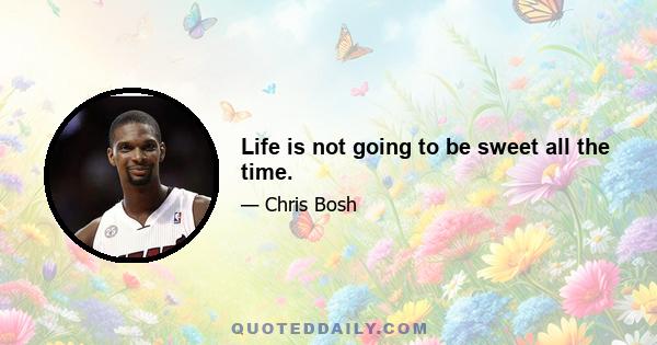 Life is not going to be sweet all the time.