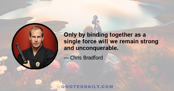 Only by binding together as a single force will we remain strong and unconquerable.