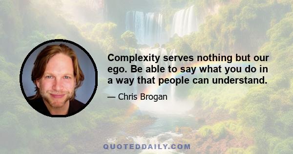 Complexity serves nothing but our ego. Be able to say what you do in a way that people can understand.