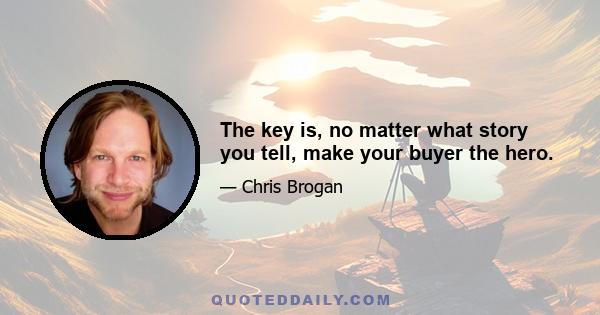 The key is, no matter what story you tell, make your buyer the hero.