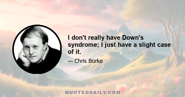 I don't really have Down's syndrome; I just have a slight case of it.