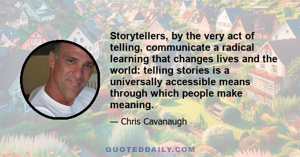 Storytellers, by the very act of telling, communicate a radical learning that changes lives and the world: telling stories is a universally accessible means through which people make meaning.