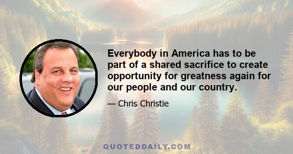 Everybody in America has to be part of a shared sacrifice to create opportunity for greatness again for our people and our country.