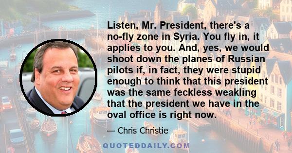 Listen, Mr. President, there's a no-fly zone in Syria. You fly in, it applies to you. And, yes, we would shoot down the planes of Russian pilots if, in fact, they were stupid enough to think that this president was the