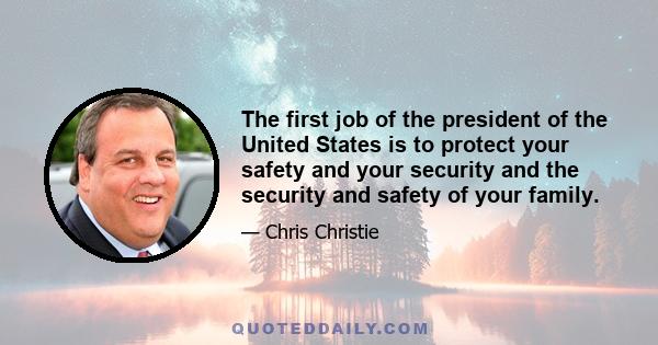 The first job of the president of the United States is to protect your safety and your security and the security and safety of your family.