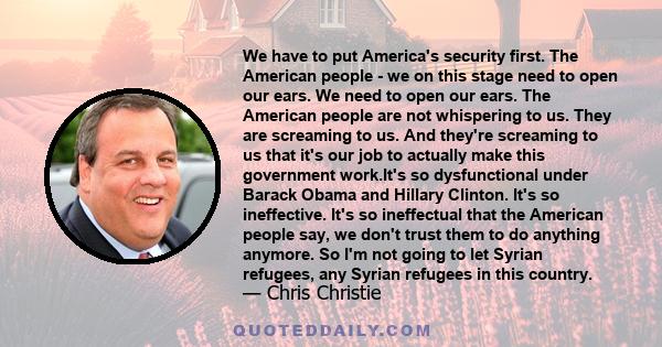 We have to put America's security first. The American people - we on this stage need to open our ears. We need to open our ears. The American people are not whispering to us. They are screaming to us. And they're