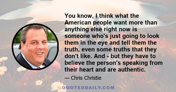 You know, I think what the American people want more than anything else right now is someone who's just going to look them in the eye and tell them the truth, even some truths that they don't like. And - but they have