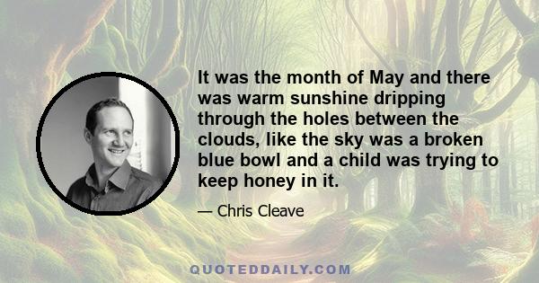 It was the month of May and there was warm sunshine dripping through the holes between the clouds, like the sky was a broken blue bowl and a child was trying to keep honey in it.