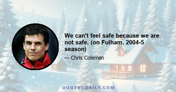 We can't feel safe because we are not safe. (on Fulham, 2004-5 season)