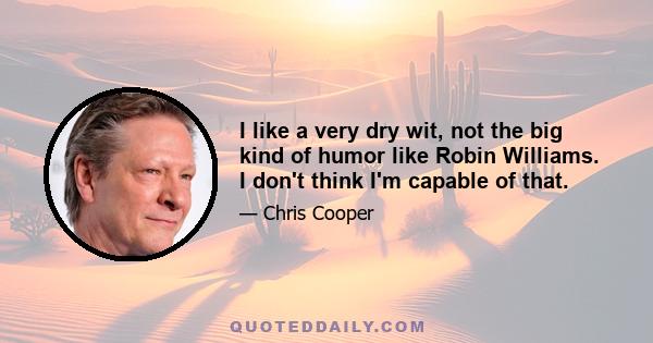 I like a very dry wit, not the big kind of humor like Robin Williams. I don't think I'm capable of that.