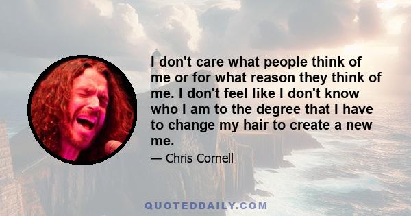 I don't care what people think of me or for what reason they think of me. I don't feel like I don't know who I am to the degree that I have to change my hair to create a new me.