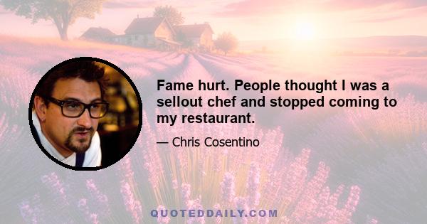 Fame hurt. People thought I was a sellout chef and stopped coming to my restaurant.