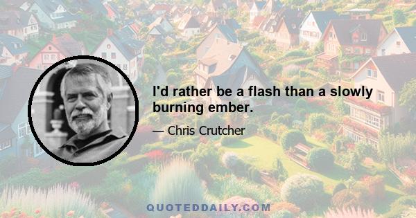 I'd rather be a flash than a slowly burning ember.