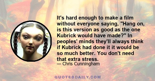It's hard enough to make a film without everyone saying, Hang on, is this version as good as the one Kubrick would have made? In peoples' minds they'll always think if Kubrick had done it it would be so much better. You 