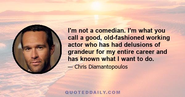 I'm not a comedian. I'm what you call a good, old-fashioned working actor who has had delusions of grandeur for my entire career and has known what I want to do.