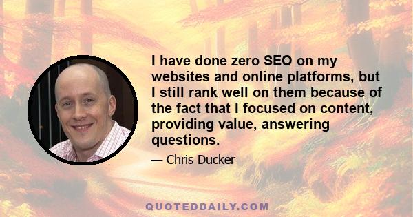 I have done zero SEO on my websites and online platforms, but I still rank well on them because of the fact that I focused on content, providing value, answering questions.