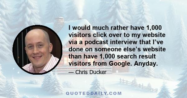 I would much rather have 1,000 visitors click over to my website via a podcast interview that I’ve done on someone else’s website than have 1,000 search result visitors from Google. Anyday.