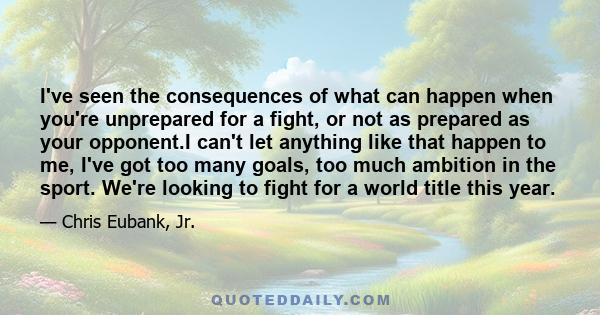 I've seen the consequences of what can happen when you're unprepared for a fight, or not as prepared as your opponent.