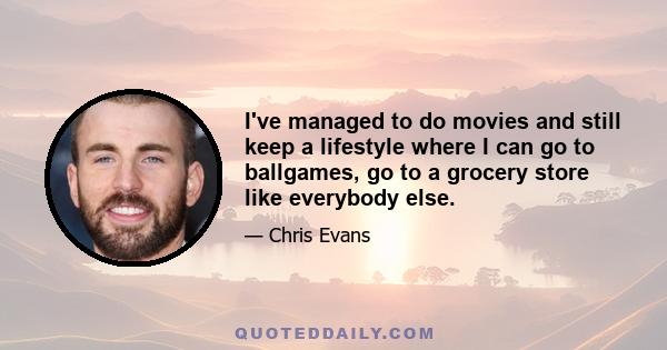 I've managed to do movies and still keep a lifestyle where I can go to ballgames, go to a grocery store like everybody else.