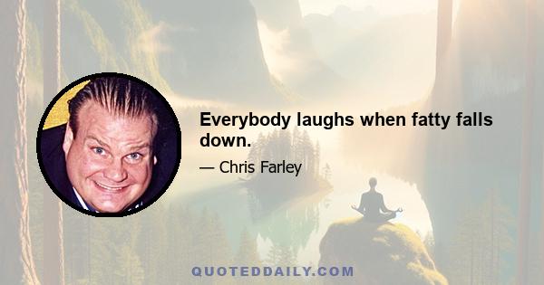 Everybody laughs when fatty falls down.