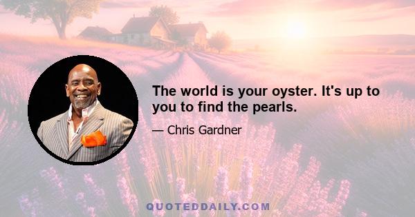 The world is your oyster. It's up to you to find the pearls.