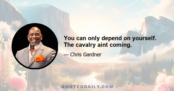 You can only depend on yourself. The cavalry aint coming.